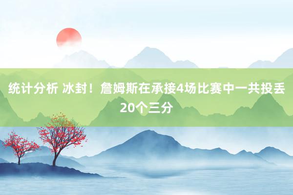 统计分析 冰封！詹姆斯在承接4场比赛中一共投丢20个三分