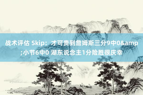 战术评估 Skip：才可贵到詹姆斯三分9中0&小节6中0 湖东说念主1分险胜很庆幸