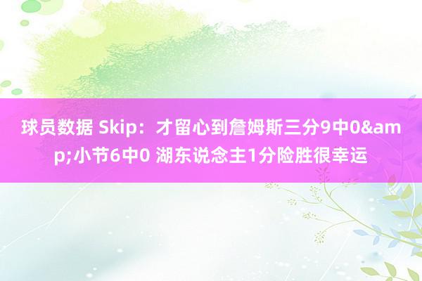 球员数据 Skip：才留心到詹姆斯三分9中0&小节6中0 湖东说念主1分险胜很幸运