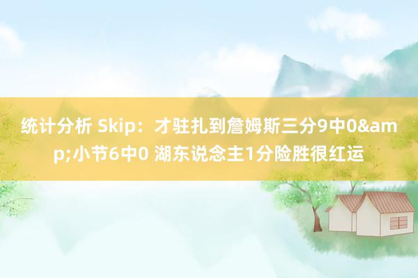 统计分析 Skip：才驻扎到詹姆斯三分9中0&小节6中0 湖东说念主1分险胜很红运