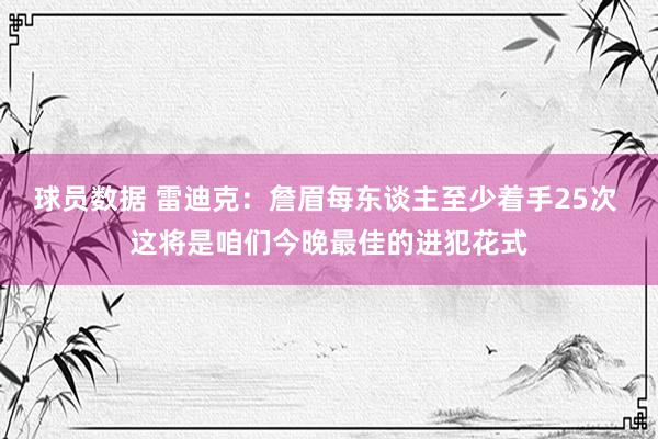 球员数据 雷迪克：詹眉每东谈主至少着手25次 这将是咱们今晚最佳的进犯花式