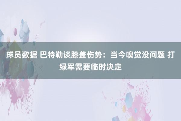 球员数据 巴特勒谈膝盖伤势：当今嗅觉没问题 打绿军需要临时决定