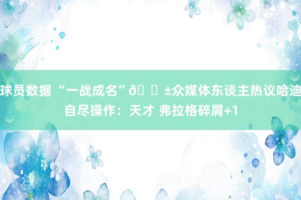 球员数据 “一战成名”😱众媒体东谈主热议哈迪自尽操作：天才 弗拉格碎屑+1