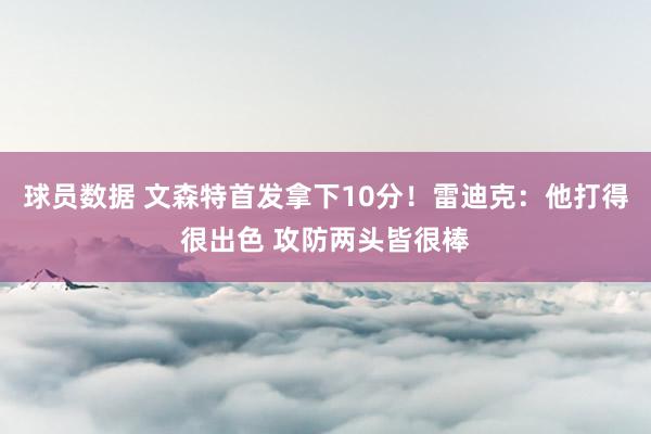 球员数据 文森特首发拿下10分！雷迪克：他打得很出色 攻防两头皆很棒