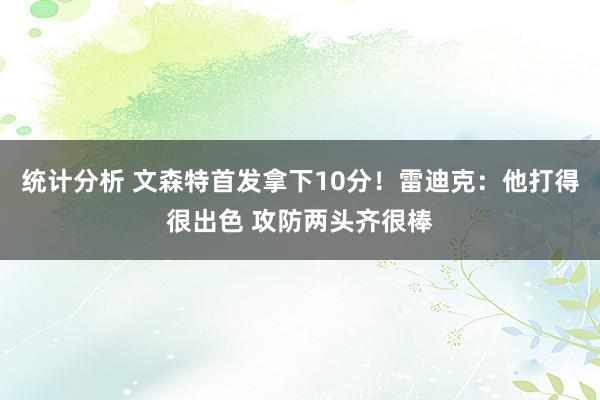 统计分析 文森特首发拿下10分！雷迪克：他打得很出色 攻防两头齐很棒