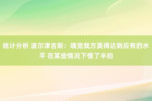 统计分析 波尔津吉斯：嗅觉我方莫得达到应有的水平 在某些情况下慢了半拍