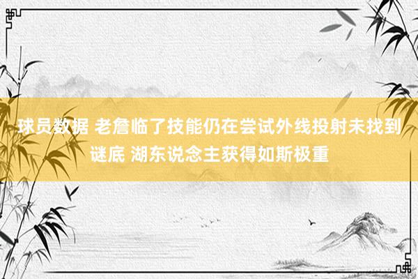 球员数据 老詹临了技能仍在尝试外线投射未找到谜底 湖东说念主获得如斯极重