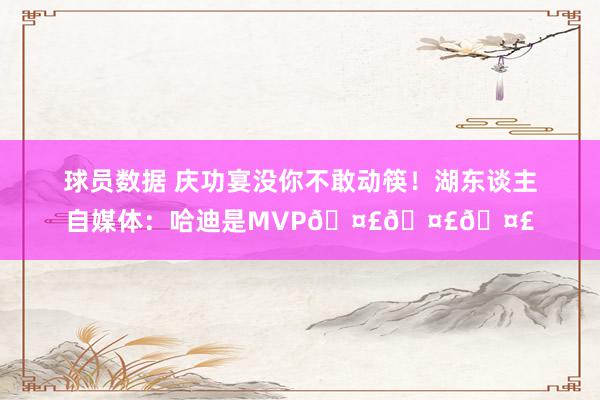 球员数据 庆功宴没你不敢动筷！湖东谈主自媒体：哈迪是MVP🤣🤣🤣