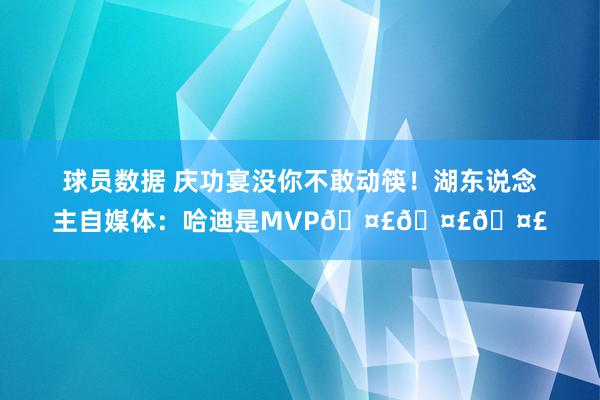 球员数据 庆功宴没你不敢动筷！湖东说念主自媒体：哈迪是MVP🤣🤣🤣