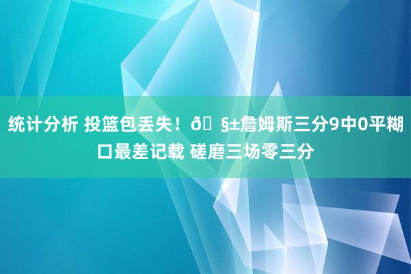 统计分析 投篮包丢失！🧱詹姆斯三分9中0平糊口最差记载 磋磨三场零三分