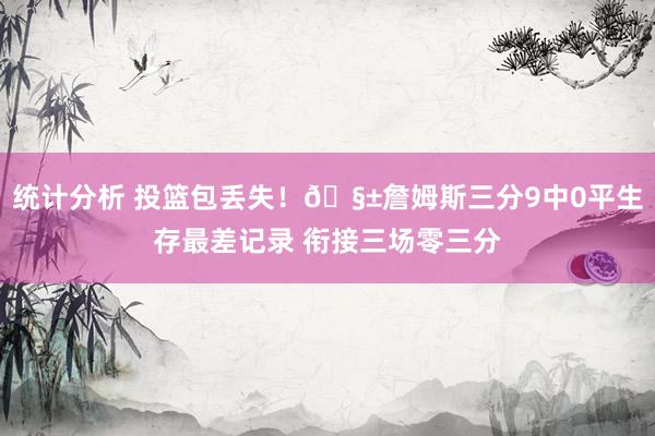 统计分析 投篮包丢失！🧱詹姆斯三分9中0平生存最差记录 衔接三场零三分