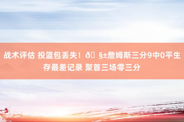 战术评估 投篮包丢失！🧱詹姆斯三分9中0平生存最差记录 聚首三场零三分