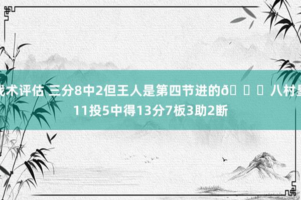 战术评估 三分8中2但王人是第四节进的😈八村塁11投5中得13分7板3助2断