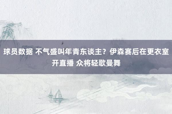 球员数据 不气盛叫年青东谈主？伊森赛后在更衣室开直播 众将轻歌曼舞