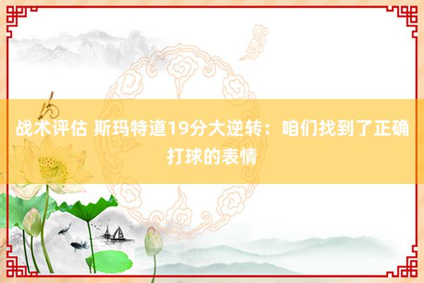 战术评估 斯玛特道19分大逆转：咱们找到了正确打球的表情