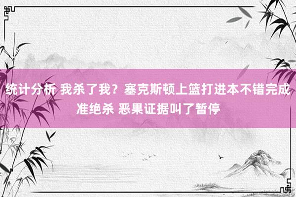 统计分析 我杀了我？塞克斯顿上篮打进本不错完成准绝杀 恶果证据叫了暂停