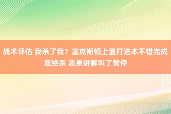 战术评估 我杀了我？塞克斯顿上篮打进本不错完成准绝杀 恶果讲解叫了暂停