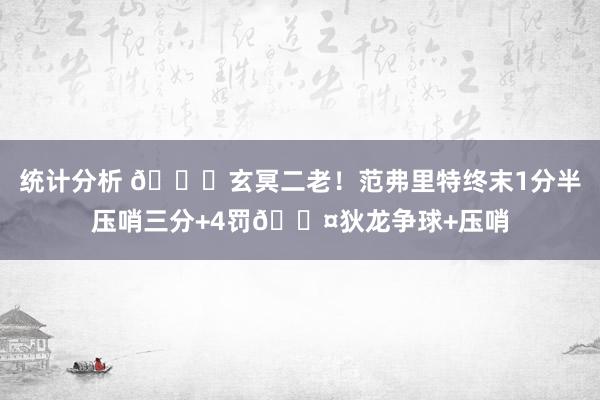 统计分析 🚀玄冥二老！范弗里特终末1分半压哨三分+4罚😤狄龙争球+压哨