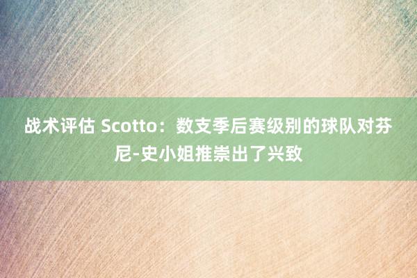 战术评估 Scotto：数支季后赛级别的球队对芬尼-史小姐推崇出了兴致