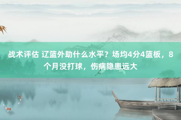 战术评估 辽篮外助什么水平？场均4分4篮板，8个月没打球，伤病隐患远大