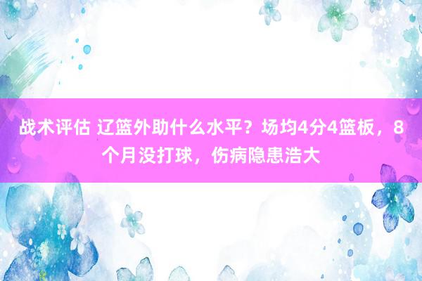 战术评估 辽篮外助什么水平？场均4分4篮板，8个月没打球，伤病隐患浩大