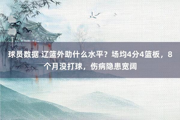 球员数据 辽篮外助什么水平？场均4分4篮板，8个月没打球，伤病隐患宽阔