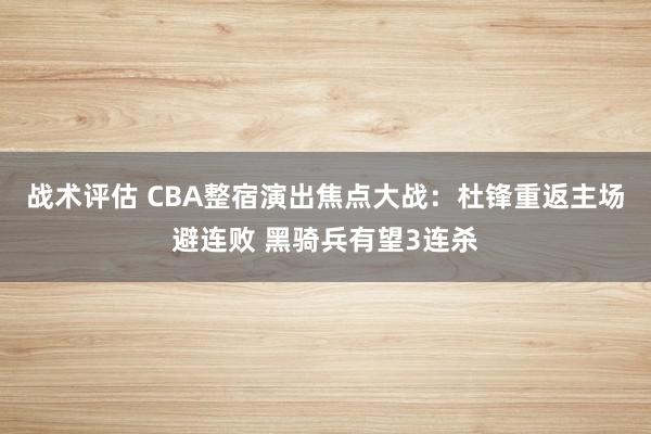 战术评估 CBA整宿演出焦点大战：杜锋重返主场避连败 黑骑兵有望3连杀