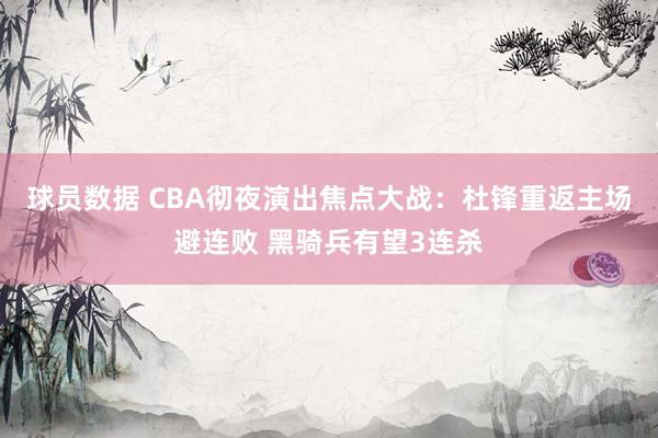 球员数据 CBA彻夜演出焦点大战：杜锋重返主场避连败 黑骑兵有望3连杀