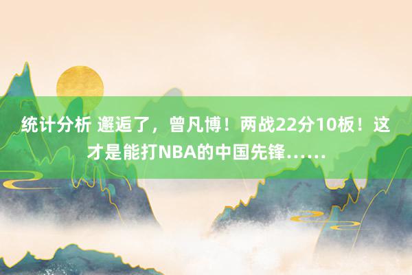 统计分析 邂逅了，曾凡博！两战22分10板！这才是能打NBA的中国先锋……