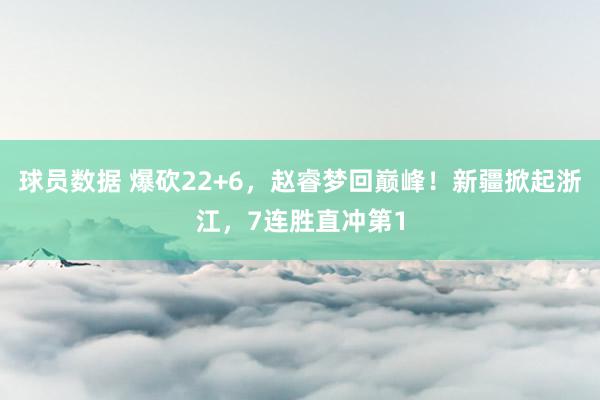 球员数据 爆砍22+6，赵睿梦回巅峰！新疆掀起浙江，7连胜直冲第1