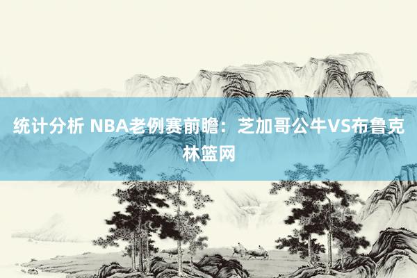 统计分析 NBA老例赛前瞻：芝加哥公牛VS布鲁克林篮网