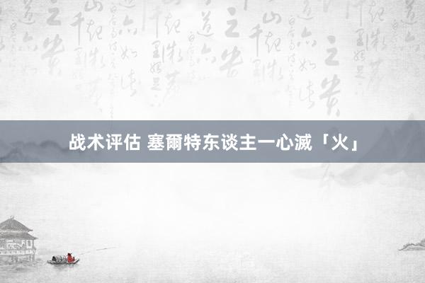 战术评估 塞爾特东谈主一心滅「火」