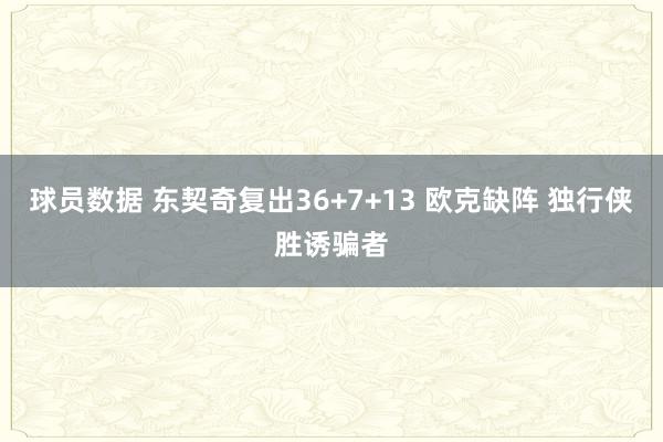 球员数据 东契奇复出36+7+13 欧克缺阵 独行侠胜诱骗者