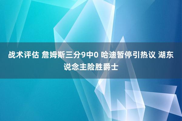 战术评估 詹姆斯三分9中0 哈迪暂停引热议 湖东说念主险胜爵士