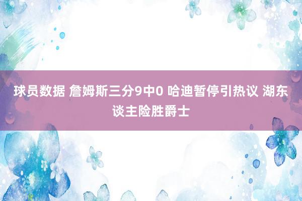 球员数据 詹姆斯三分9中0 哈迪暂停引热议 湖东谈主险胜爵士