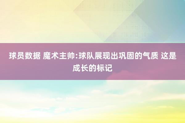 球员数据 魔术主帅:球队展现出巩固的气质 这是成长的标记