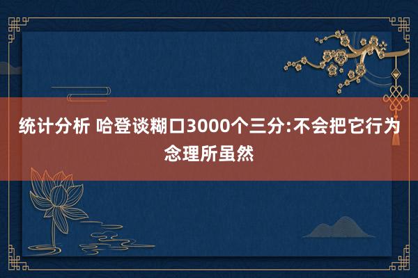 统计分析 哈登谈糊口3000个三分:不会把它行为念理所虽然