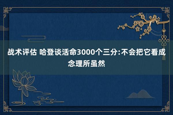 战术评估 哈登谈活命3000个三分:不会把它看成念理所虽然