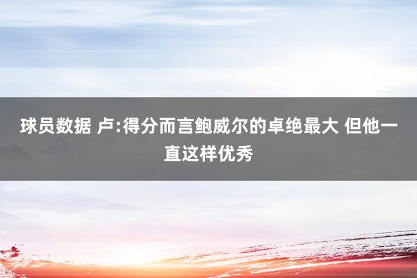 球员数据 卢:得分而言鲍威尔的卓绝最大 但他一直这样优秀