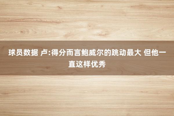 球员数据 卢:得分而言鲍威尔的跳动最大 但他一直这样优秀