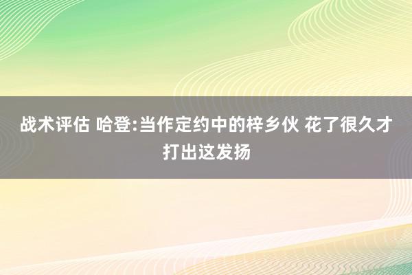 战术评估 哈登:当作定约中的梓乡伙 花了很久才打出这发扬