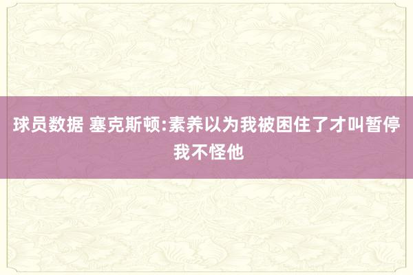 球员数据 塞克斯顿:素养以为我被困住了才叫暂停 我不怪他