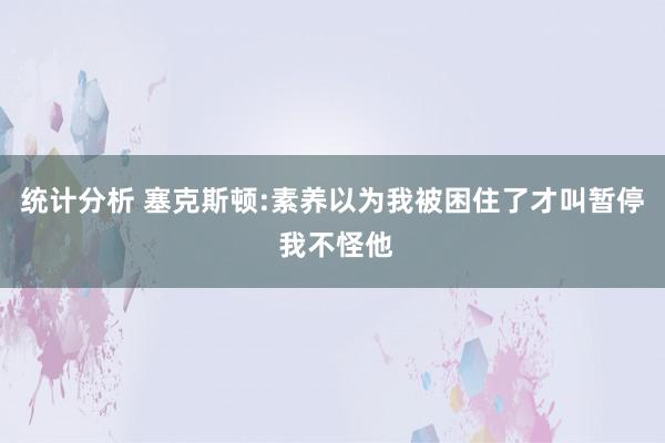 统计分析 塞克斯顿:素养以为我被困住了才叫暂停 我不怪他