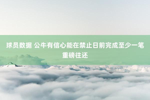 球员数据 公牛有信心能在禁止日前完成至少一笔重磅往还