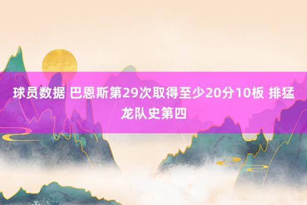 球员数据 巴恩斯第29次取得至少20分10板 排猛龙队史第四