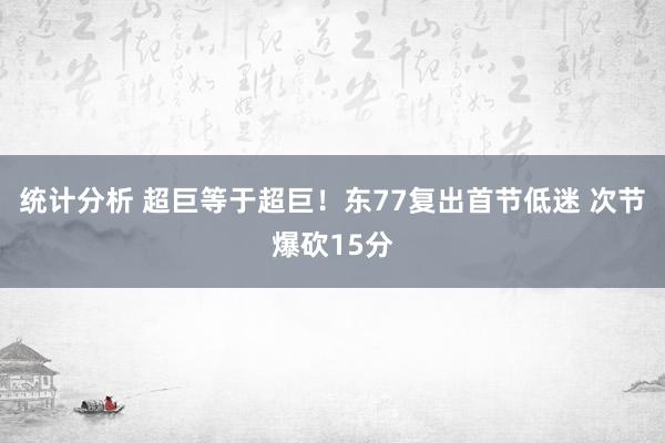 统计分析 超巨等于超巨！东77复出首节低迷 次节爆砍15分