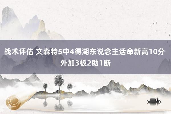 战术评估 文森特5中4得湖东说念主活命新高10分 外加3板2助1断