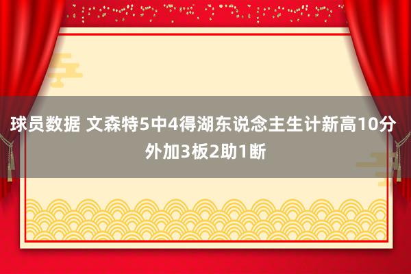 球员数据 文森特5中4得湖东说念主生计新高10分 外加3板2助1断