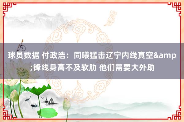 球员数据 付政浩：同曦猛击辽宁内线真空&锋线身高不及软肋 他们需要大外助