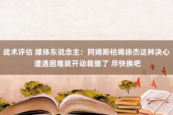 战术评估 媒体东说念主：阿姆斯枯竭徐杰这种决心 遭遇困难就开动裁撤了 尽快换吧